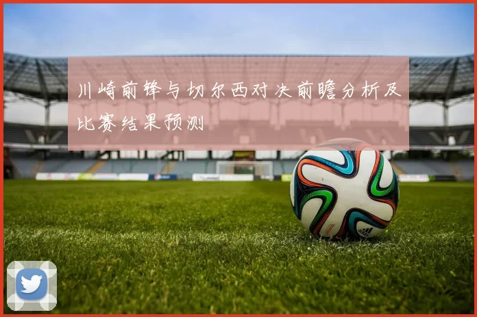 川崎前锋与切尔西对决前瞻分析及比赛结果预测