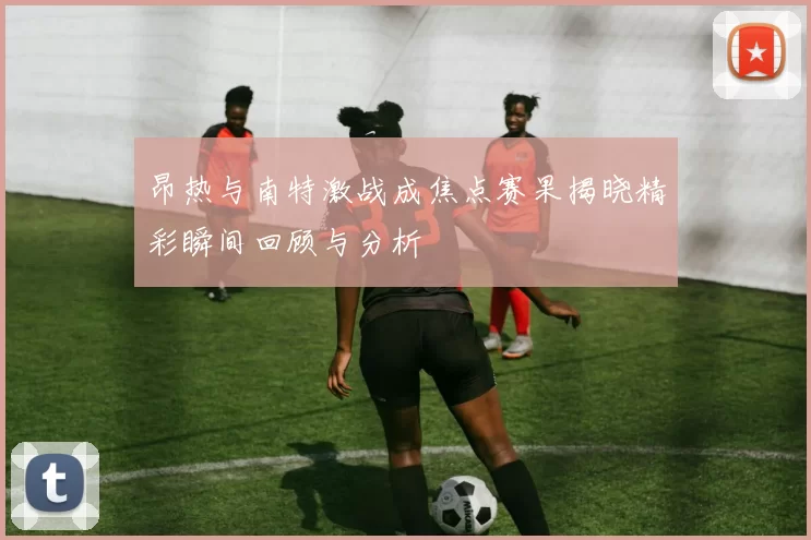 昂热与南特激战成焦点赛果揭晓精彩瞬间回顾与分析