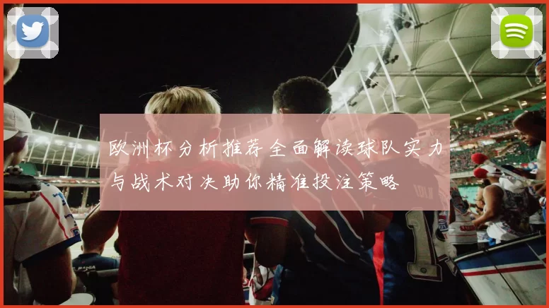 欧洲杯分析推荐全面解读球队实力与战术对决助你精准投注策略