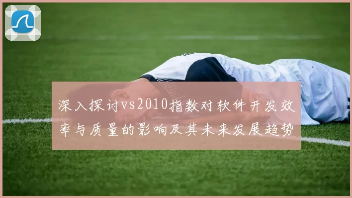 深入探讨vs2010指数对软件开发效率与质量的影响及其未来发展趋势分析