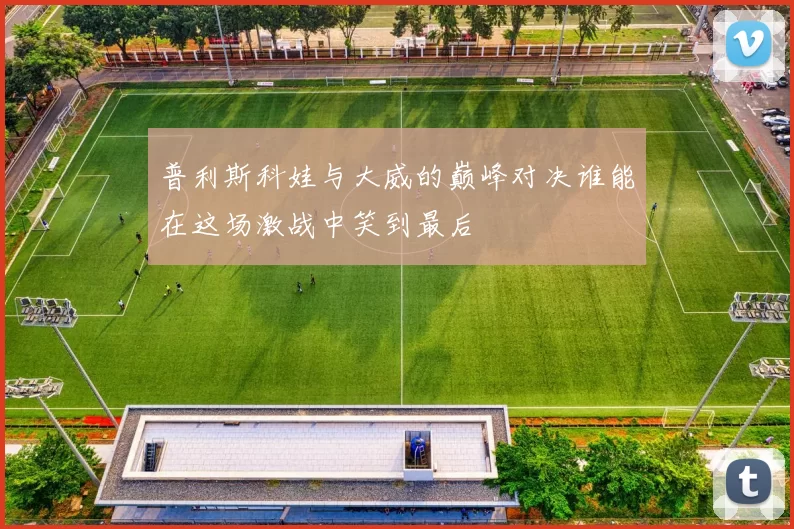 普利斯科娃与大威的巅峰对决谁能在这场激战中笑到最后