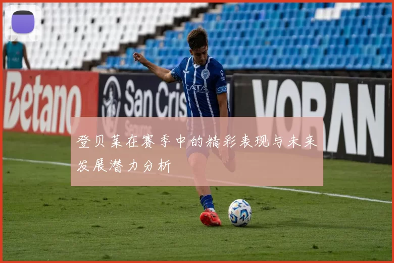 登贝莱在赛季中的精彩表现与未来发展潜力分析