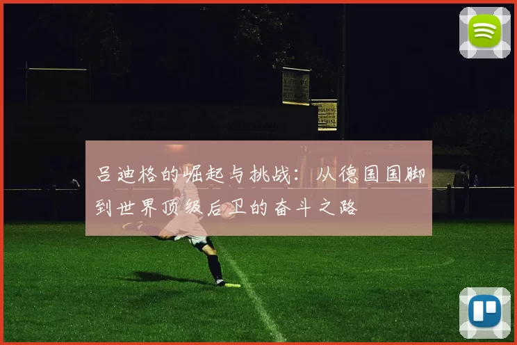 吕迪格的崛起与挑战：从德国国脚到世界顶级后卫的奋斗之路
