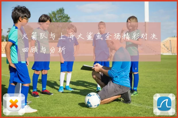火箭队与上海大鲨鱼全场精彩对决回顾与分析