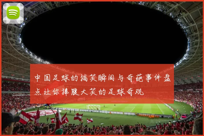 中国足球的搞笑瞬间与奇葩事件盘点让你捧腹大笑的足球奇观