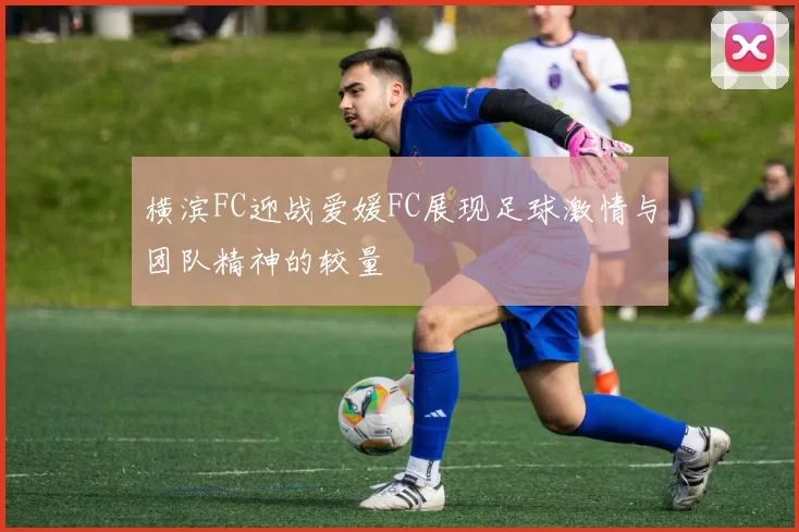 横滨FC迎战爱媛FC展现足球激情与团队精神的较量