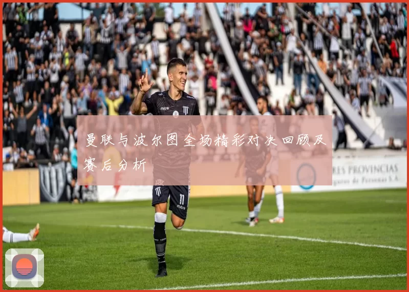 曼联与波尔图全场精彩对决回顾及赛后分析