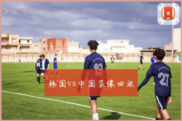 韩国vs中国录像回放