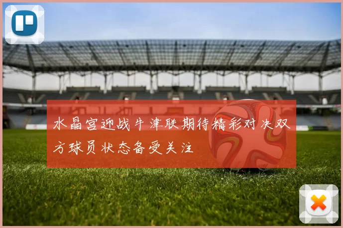 水晶宫迎战牛津联期待精彩对决双方球员状态备受关注