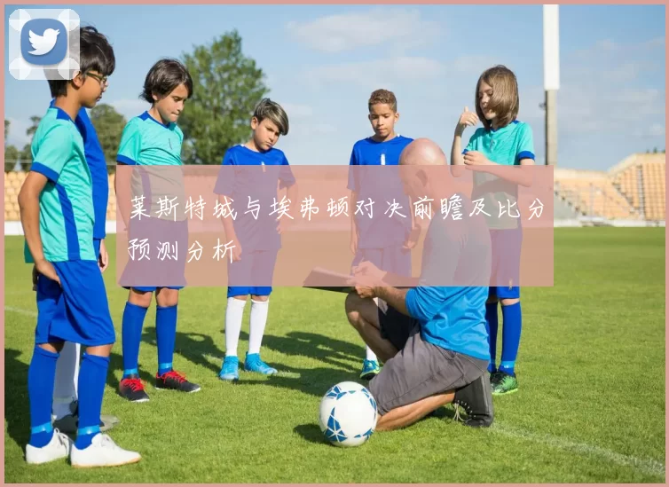 莱斯特城与埃弗顿对决前瞻及比分预测分析