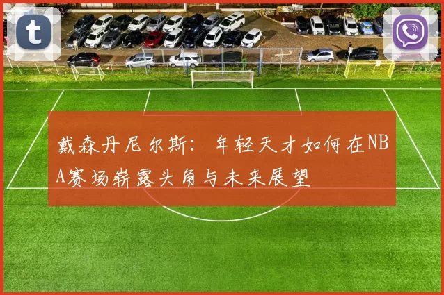 戴森丹尼尔斯：年轻天才如何在NBA赛场崭露头角与未来展望