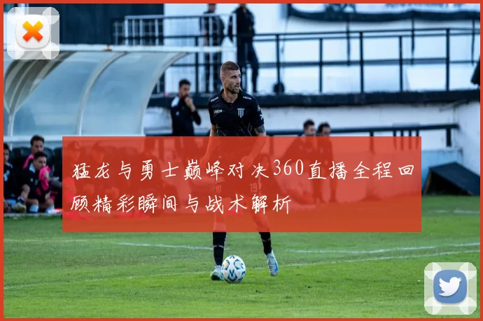 猛龙与勇士巅峰对决360直播全程回顾精彩瞬间与战术解析