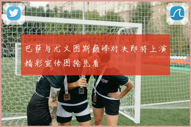 巴萨与尤文图斯巅峰对决即将上演精彩宣传图抢先看