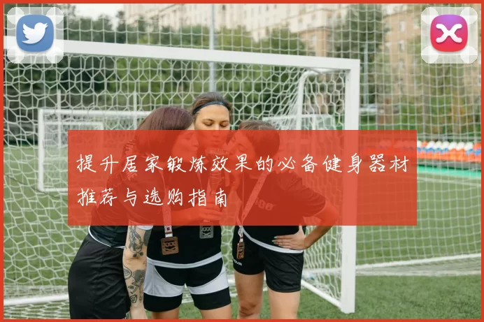 提升居家锻炼效果的必备健身器材推荐与选购指南