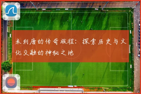 米利唐的传奇旅程：探索历史与文化交融的神秘之地