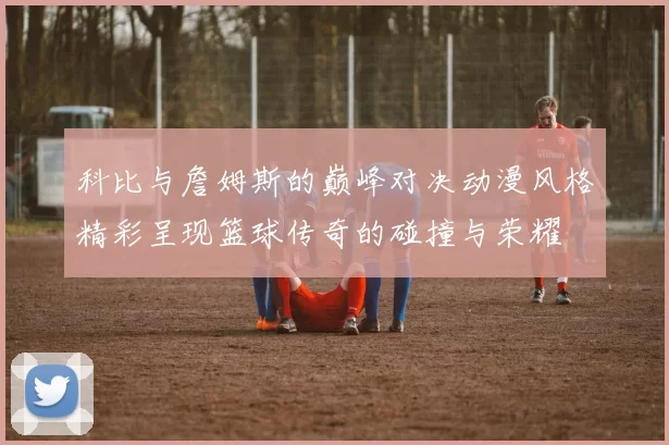 科比与詹姆斯的巅峰对决动漫风格精彩呈现篮球传奇的碰撞与荣耀