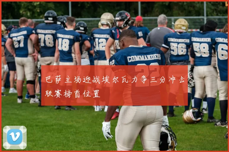 巴萨主场迎战埃尔瓦力争三分冲击联赛榜首位置