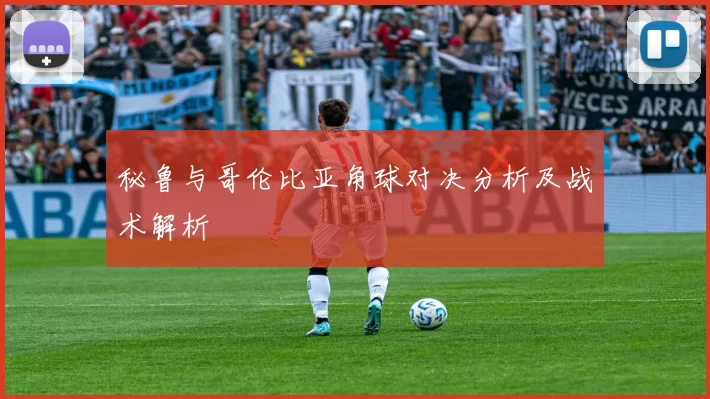 秘鲁与哥伦比亚角球对决分析及战术解析